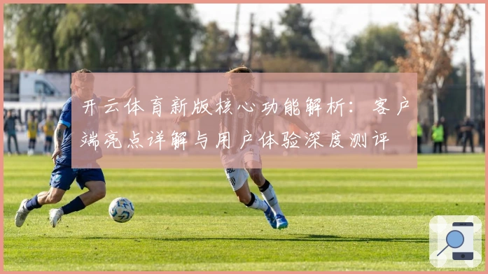 开云体育新版核心功能解析：客户端亮点详解与用户体验深度测评