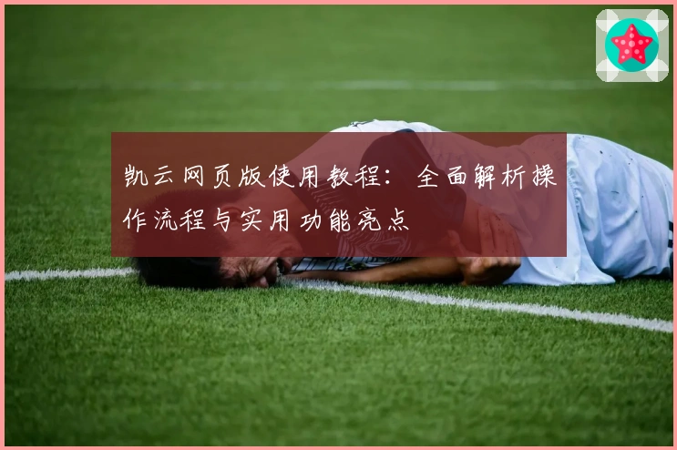 凯云网页版使用教程：全面解析操作流程与实用功能亮点