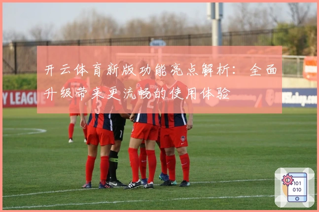 开云体育新版功能亮点解析：全面升级带来更流畅的使用体验