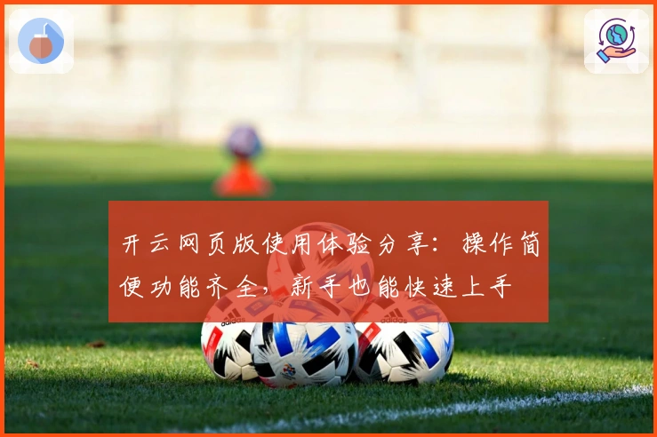 开云网页版使用体验分享：操作简便功能齐全，新手也能快速上手