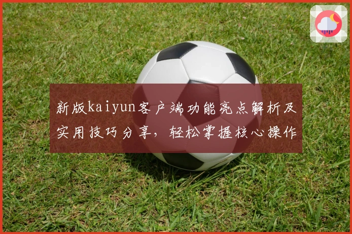 新版kaiyun客户端功能亮点解析及实用技巧分享，轻松掌握核心操作体验