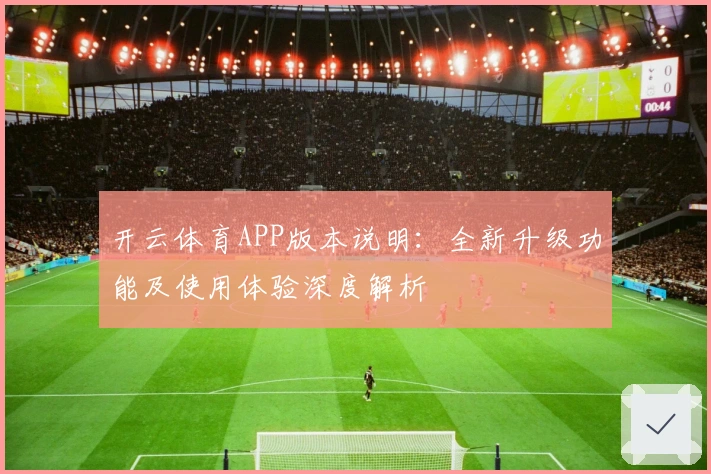 开云体育APP版本说明：全新升级功能及使用体验深度解析