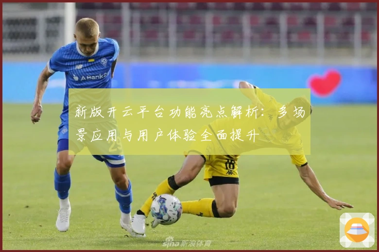 新版开云平台功能亮点解析:多场景应用与用户体验全面提升
