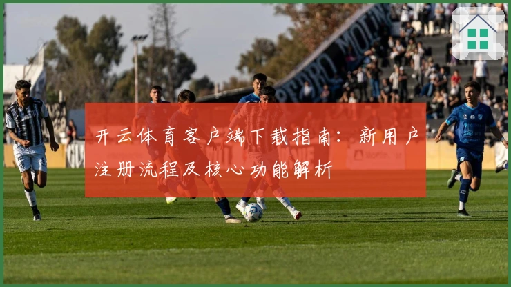 开云体育客户端下载指南：新用户注册流程及核心功能解析