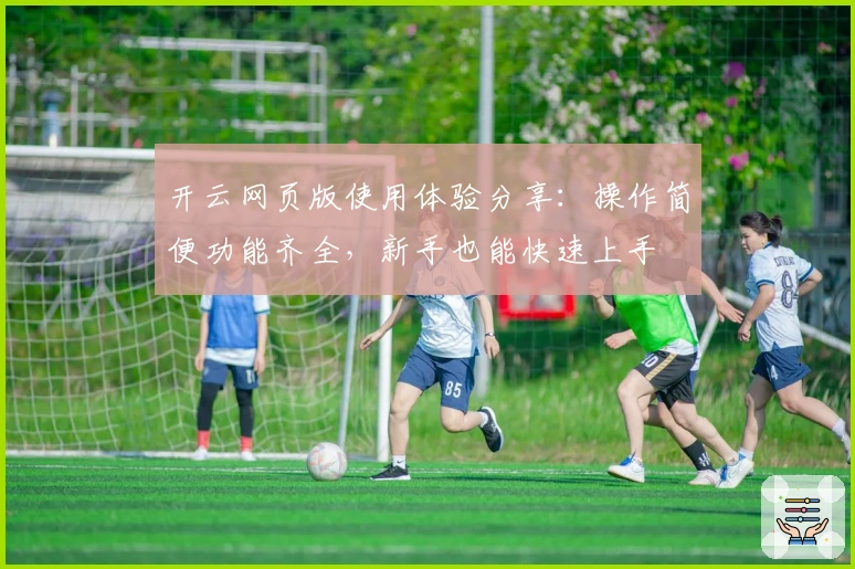 开云网页版使用体验分享：操作简便功能齐全，新手也能快速上手