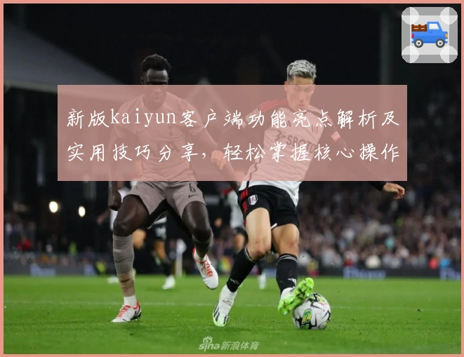 新版kaiyun客户端功能亮点解析及实用技巧分享，轻松掌握核心操作体验