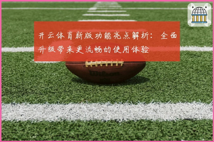 开云体育新版功能亮点解析：全面升级带来更流畅的使用体验