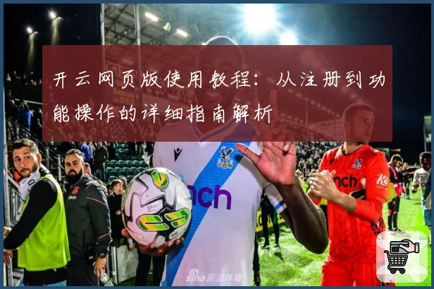 开云网页版使用教程:从注册到功能操作的详细指南解析