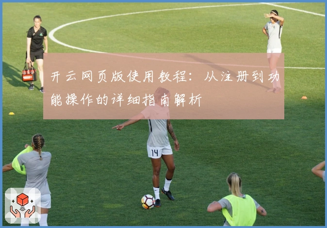 开云网页版使用教程：从注册到功能操作的详细指南解析