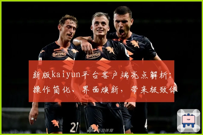 新版kaiyun平台客户端亮点解析:操作简化、界面焕新,带来极致体验