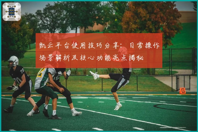 凯云平台使用技巧分享：日常操作场景解析及核心功能亮点揭秘