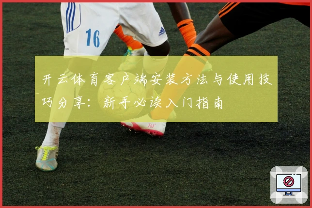 开云体育客户端安装方法与使用技巧分享：新手必读入门指南