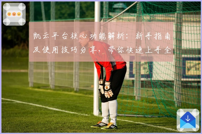 凯云平台核心功能解析：新手指南及使用技巧分享，带你快速上手全面体验