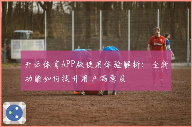 开云体育APP版使用体验解析：全新功能如何提升用户满意度