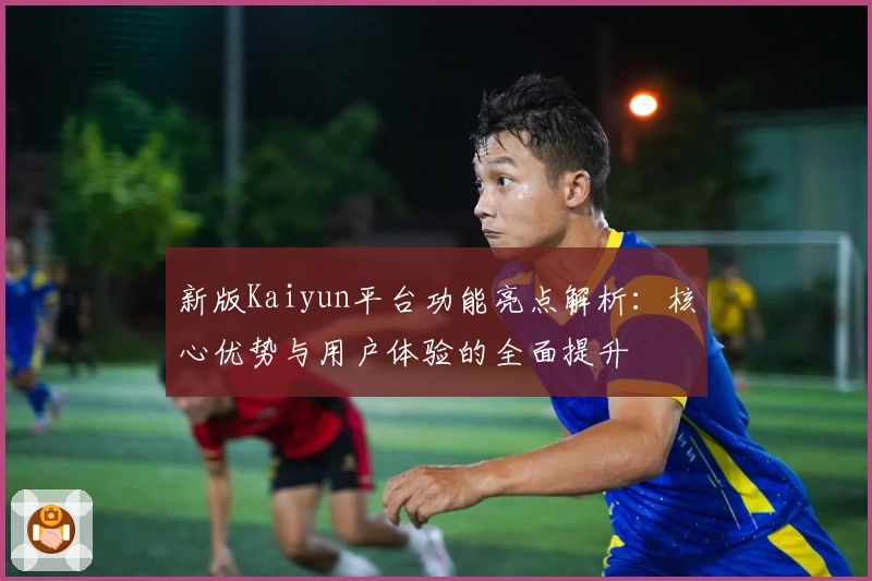 新版Kaiyun平台功能亮点解析：核心优势与用户体验的全面提升