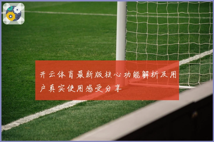 开云体育最新版核心功能解析及用户真实使用感受分享