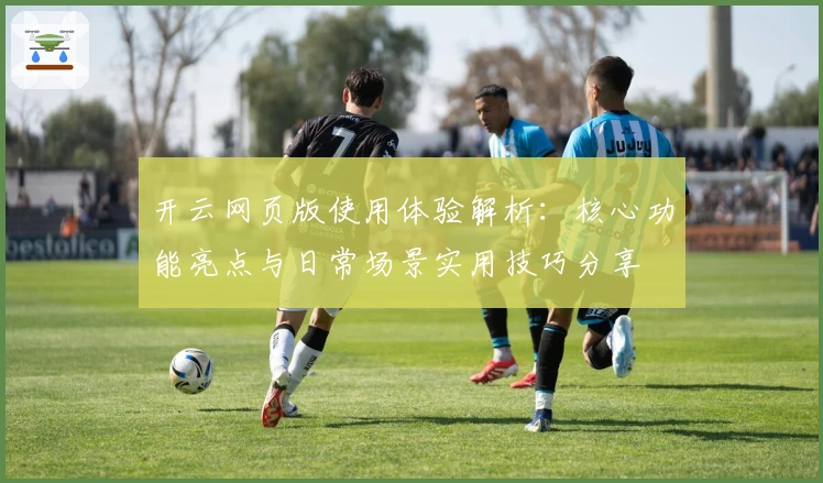 开云网页版使用体验解析：核心功能亮点与日常场景实用技巧分享