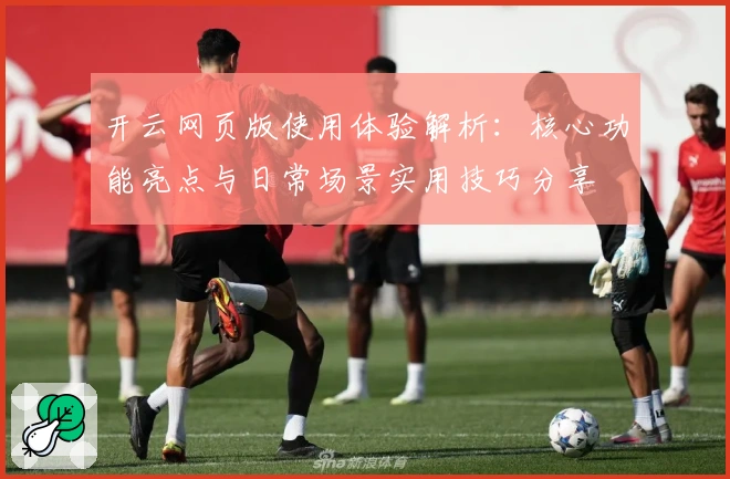 开云网页版使用体验解析：核心功能亮点与日常场景实用技巧分享