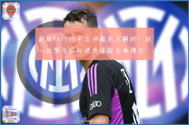 新版Kaiyun平台功能亮点解析:核心优势与实际使用体验全面揭示